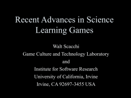 Recent Advances in Science Learning Games Walt Scacchi Game Culture and Technology Laboratory and Institute for Software Research University of California, Irvine Irvine, CA 92697-3455 USA.