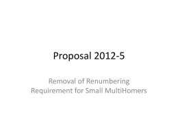 Proposal 2012-5 Removal of Renumbering Requirement for Small MultiHomers Proposal Rationale The policy has had the unintended effect of freezing out small multi homed.