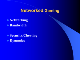 Networked Gaming   Networking  Bandwidth   Security/Cheating  Dynamics Communication Architectures Split-screen Console - Limited players  One node server - Clients only to server -Server may be bottleneck  All peers equal -Easy to extend -Doesn’t scale (LAN only)  Server pool -Improved scalability -More complex.