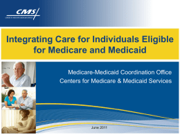 Integrating Care for Individuals Eligible for Medicare and Medicaid Medicare-Medicaid Coordination Office Centers for Medicare & Medicaid Services  June 2011