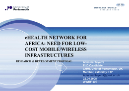 eHEALTH NETWORK FOR AFRICA: NEED FOR LOWCOST MOBILE/WIRELESS INFRASTRUCTURES RESEARCH & DEVELOPMENT PROPOSAL  Adesina Iluyemi PhD Candidate CHMI, Univ of Portsmouth, UK Member, eMobility ETP Adesina.iluyemi@port.ac.uk 22.04.2008 WWRF #20
