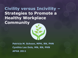 Civility versus Incivility – Strategies to Promote a Healthy Workplace Community  Patricia M. Schoon, MPH, RN, PHN Cynthia Lee Dols, MN, RN, PHN APHA 2011