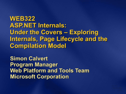 WEB322 ASP.NET Internals: Under the Covers – Exploring Internals, Page Lifecycle and the Compilation Model Simon Calvert Program Manager Web Platform and Tools Team Microsoft Corporation.