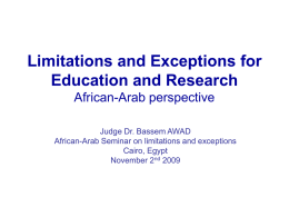 Limitations and Exceptions for Education and Research African-Arab perspective Judge Dr. Bassem AWAD African-Arab Seminar on limitations and exceptions Cairo, Egypt November 2nd 2009