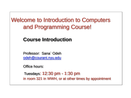 Welcome to Introduction to Computers and Programming Course! Course Introduction Professor: Sana` Odeh odeh@courant.nyu.edu Office hours:  Tuesdays: 12:30 pm - 1:30 pm in room 321 in WWH,