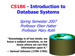 CS186 - Introduction to Database Systems Spring Semester 2007 Professor Eben Haber Professor Mary Roth “Knowledge is of two kinds: we know a subject ourselves, or.