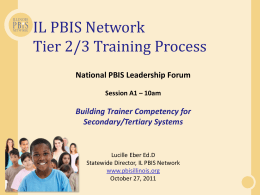 IL PBIS Network Tier 2/3 Training Process National PBIS Leadership Forum Session A1 – 10am  Building Trainer Competency for Secondary/Tertiary Systems  Lucille Eber Ed.D Statewide Director, IL.