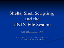 Shells, Shell Scripting, and the UNIX File System CMSC 121 Introduction to UNIX Much of the material in these slides was taken from Dan Hood’s.