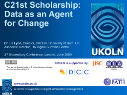 C21st Scholarship: Data as an Agent for Change Dr Liz Lyon, Director, UKOLN, University of Bath, UK Associate Director, UK Digital Curation Centre 3rd Bloomsbury.
