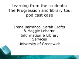 Learning from the students: The Progression and library tour pod cast case Irene Barranco, Sarah Crofts & Maggie Leharne Information & Library Services University of Greenwich.