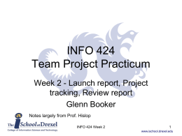 INFO 424 Team Project Practicum Week 2 - Launch report, Project tracking, Review report Glenn Booker Notes largely from Prof.