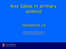 Key Ideas in primary science Hampshire LA richard.aplin@hants.gov.uk frank.fearn@hants.gov.uk What makes some ideas more important than others? • Ones that help make sense of the world •
