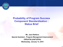 Probability of Program Success Component Standardization : Status Brief  Ms. Jane Rathbun Special Assistant , Program Management Improvement OSD(AT&L)(A&T)(PSA) Wednesday, January 13, 2010