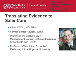 Patient Safety Research Introductory Course  Session 7  Translating Evidence to Safer Care • Albert W Wu, MD, MPH • Former Senior Adviser, WHO • Professor of Health Policy.