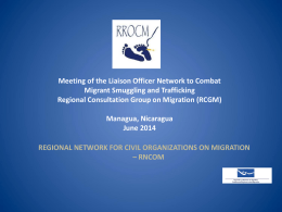 Meeting of the Liaison Officer Network to Combat Migrant Smuggling and Trafficking Regional Consultation Group on Migration (RCGM) Managua, Nicaragua June 2014 REGIONAL NETWORK FOR.