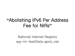 “Abolishing IPv6 Per Address Fee for NIRs” National Internet Registry wg-nir-fee@lists.apnic.net Summary Proposal Reference  Prop-028-v001  Current Status  Under discussion  Author  NIR fee WG  Proposal History Activity  Date  Status  Posting M/L  April 4, 2005  Announced  Presenting at APOPM  September,