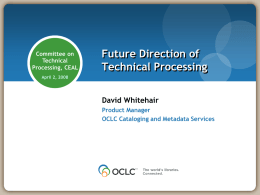 Committee on Technical Processing, CEAL  Future Direction of Technical Processing  April 2, 2008  David Whitehair Product Manager OCLC Cataloging and Metadata Services.
