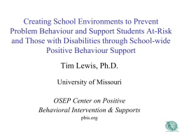 Creating School Environments to Prevent Problem Behaviour and Support Students At-Risk and Those with Disabilities through School-wide Positive Behaviour Support Tim Lewis, Ph.D. University of.