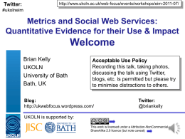 Twitter:  http://www.ukoln.ac.uk/web-focus/events/workshops/eim-2011-07/  #ukolneim  Metrics and Social Web Services: Quantitative Evidence for their Use & Impact  Welcome Brian Kelly UKOLN University of Bath Bath, UK  Acceptable Use Policy Recording this talk, taking.