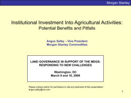 Morgan Stanley  Institutional Investment Into Agricultural Activities: Potential Benefits and Pitfalls Angus Selby – Vice President Morgan Stanley Commodities  LAND GOVERNANCE IN SUPPORT OF THE.