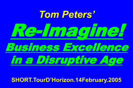 Tom Peters’  Re-Imagine!  Business Excellence in a Disruptive Age SHORT.TourD’Horizon.14February.2005 Slides at …  tompeters.com To  Ray* *Re-imagineer-in-Chief.