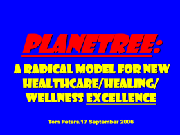 Planetree: A Radical Model for New Healthcare/Healing/ Wellness Excellence Tom Peters/17 September 2006 “It was the goal of the Planetree Unit to help patients not only get.