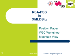 RSA-PSS in XMLDSig Position Paper W3C Workshop Mountain View  25.09.2007  Konrad.Lanz@iaik.tugraz.at Introduction    • Currently RSASSA-PKCS1-v1_5     - Bleichenbacher implementation vulnerability      (  ( )?       )+  • RSA-PSS - randomized method • tighter security proof  25.09.2007      ( )? ( )*    Konrad.Lanz@iaik.tugraz.at.