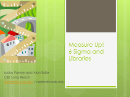 Measure Up! 6 Sigma and Libraries Lesley Farmer and Alan Safer CSU Long Beach lfarmer@csulb.edu / asafer@csulb.edu.