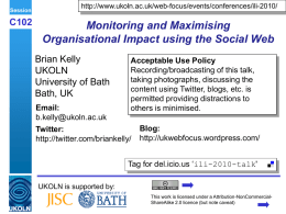 Session  C102  http://www.ukoln.ac.uk/web-focus/events/conferences/ili-2010/  Monitoring and Maximising Organisational Impact using the Social Web Brian Kelly UKOLN University of Bath Bath, UK  Acceptable Use Policy Recording/broadcasting of this talk, taking photographs, discussing the content.