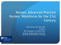 Nurses, Advanced Practice Nurses: Workforce for the 21st Century Julie Fairman, PhD, RN, FAAN Professor RWJ Investigator in Health Policy Director, Barbara Bates Center for the Study.