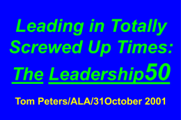 Leading in Totally Screwed Up Times: The Leadership50 Tom Peters/ALA/31October 2001 All Slides Available at …  tompeters.com Note: Lavender text in this file is a.
