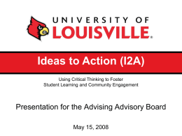 Ideas to Action (I2A) Using Critical Thinking to Foster Student Learning and Community Engagement  Presentation for the Advising Advisory Board May 15, 2008