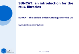 SUNCAT: an introduction for the MRC libraries  SUNCAT: the Serials Union Catalogue for the UK www.edina.ac.uk/suncat  MRC, 14 June 2005