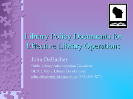 Library Policy Documents for Effective Library Operations John DeBacher Public Library Administration Consultant DLTCL Public Library Development john.debacher@dpi.state.wi.us, (608) 266-7270