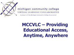 MCCVLC – Providing Educational Access, Anytime, Anywhere Today’s Agenda • The Michigan Community College Virtual Learning Collaborative (MCCVLC) • What is it all about? • The.