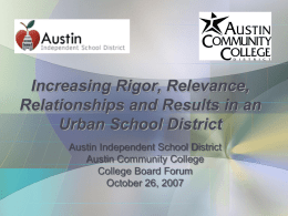 Increasing Rigor, Relevance, Relationships and Results in an Urban School District Austin Independent School District Austin Community College College Board Forum October 26, 2007