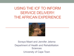 USING THE ICF TO INFORM SERVICE DELIVERY: THE AFRICAN EXPERIENCE  Soraya Maart and Jennifer Jelsma Department of Health and Rehabilitation Sciences University of Cape Town.
