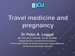 Travel medicine and pregnancy Dr Peter A. Leggat MD, PhD, DrPH, FAFPHM, FACTM, FACRRM Deputy Director and Associate Professor Anton Breinl Centre for Public Health.