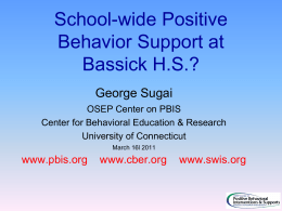 School-wide Positive Behavior Support at Bassick H.S.? George Sugai OSEP Center on PBIS Center for Behavioral Education & Research University of Connecticut March 16l 2011  www.pbis.org  www.cber.org  www.swis.org.