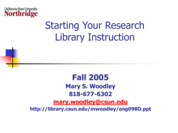 Starting Your Research Library Instruction  Fall 2005 Mary S. Woodley 818-677-6302 mary.woodley@csun.edu http://library.csun.edu/mwoodley/eng098D.ppt What is the assignment?     Paper, Presentation, Annotated Bibliography? Due date – when is the last.