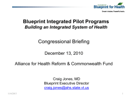 Blueprint Integrated Pilot Programs Building an Integrated System of Health  Congressional Briefing December 13, 2010 Alliance for Health Reform & Commonwealth Fund  Craig Jones, MD Blueprint.