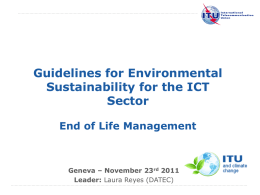 Guidelines for Environmental Sustainability for the ICT Sector End of Life Management  Geneva – November 23rd 2011 Leader: Laura Reyes (DATEC)  International Telecommunication Union.
