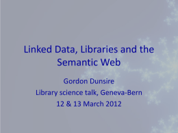 Linked Data, Libraries and the Semantic Web Gordon Dunsire Library science talk, Geneva-Bern 12 & 13 March 2012
