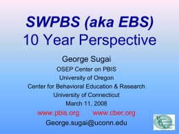 SWPBS (aka EBS) 10 Year Perspective George Sugai OSEP Center on PBIS University of Oregon Center for Behavioral Education & Research University of Connecticut March 11, 2008  www.pbis.org www.cber.org George.sugai@uconn.edu.