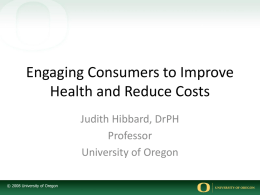 Engaging Consumers to Improve Health and Reduce Costs Judith Hibbard, DrPH Professor University of Oregon © 2008 University of Oregon.