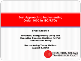 Best Approach to Implementing Order 1000 in ISO/RTOs  Bruce Edelston President, Energy Policy Group and Executive Director, Coalition for Fair Transmission Policy Restructuring Today Webinar August 8,