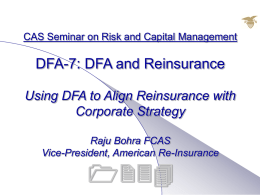 CAS Seminar on Risk and Capital Management  DFA-7: DFA and Reinsurance Using DFA to Align Reinsurance with Corporate Strategy Raju Bohra FCAS Vice-President, American Re-Insurance.