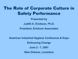 The Role of Corporate Culture in Safety Performance Presented by Judith A. Erickson, Ph.D. President, Erickson Associates  American Industrial Hygiene Conference & Expo Embracing Change June 2