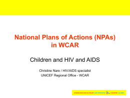 National Plans of Actions (NPAs) in WCAR Children and HIV and AIDS Christine Nare / HIV/AIDS specialist UNICEF Regional Office - WCAR.