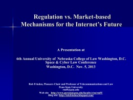 Regulation vs. Market-based Mechanisms for the Internet’s Future  A Presentation at 6th Annual University of Nebraska College of Law Washington, D.C. Space & Cyber.